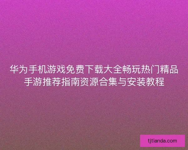 华为手机游戏免费下载大全畅玩热门精品手游推荐指南资源合集与安装教程