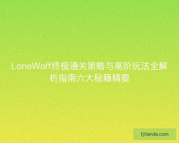 LoneWolf终极通关策略与高阶玩法全解析指南六大秘籍精要